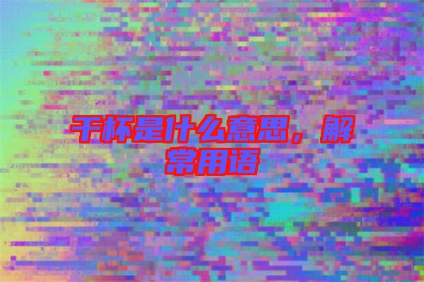 干杯是什么意思,解常用語