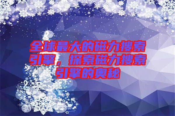 全球最大的磁力搜索引擎,探索磁力搜索引擎的奧秘