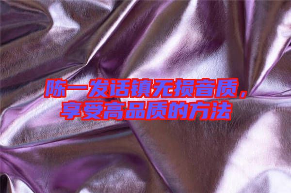 陳一發(fā)話鎮(zhèn)無損音質(zhì),享受高品質(zhì)的方法