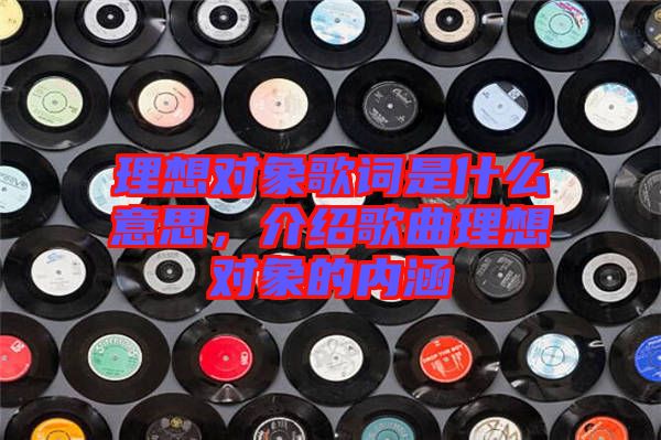 理想對(duì)象歌詞是什么意思,介紹歌曲理想對(duì)象的內(nèi)涵