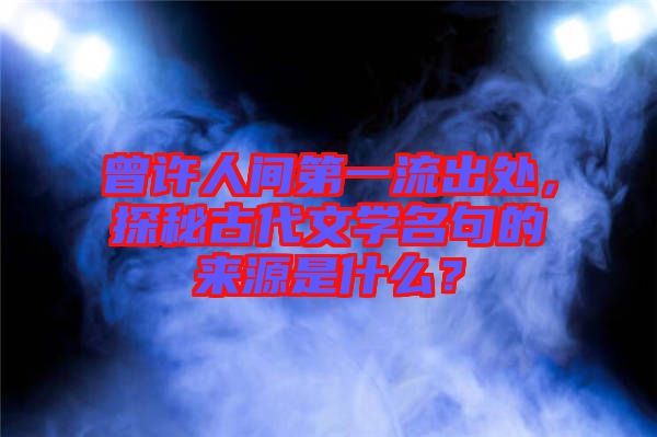 曾許人間第一流出處，探秘古代文學名句的來源是什么？
