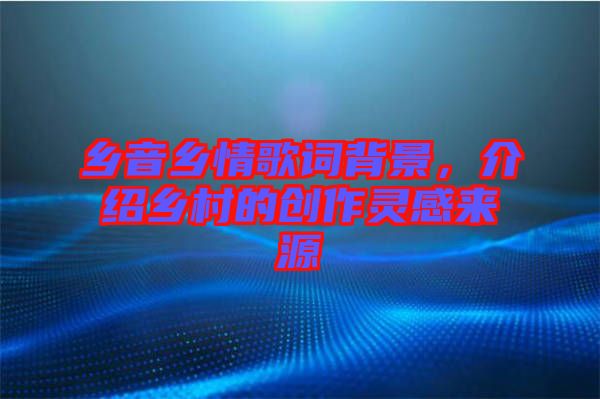 鄉(xiāng)音鄉(xiāng)情歌詞背景,介紹鄉(xiāng)村的創(chuàng)作靈感來源