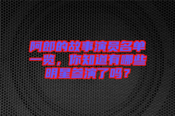 阿郎的故事演員名單一覽,你知道有哪些明星參演了嗎?