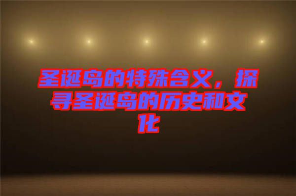 圣誕島的特殊含義,探尋圣誕島的歷史和文化
