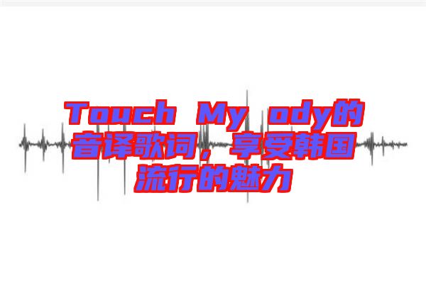 Touch My ody的音譯歌詞,享受韓國(guó)流行的魅力