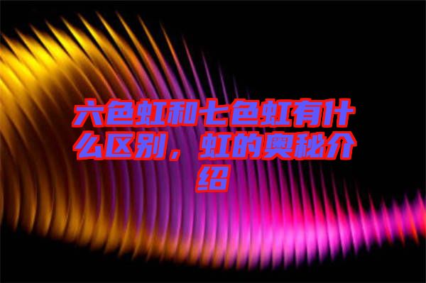 六色虹和七色虹有什么區(qū)別,虹的奧秘介紹