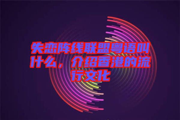 失戀陣線聯盟粵語叫什么,介紹香港的流行文化
