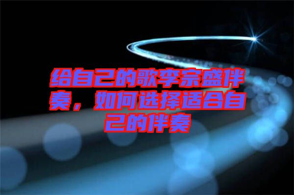 給自己的歌李宗盛伴奏,如何選擇適合自己的伴奏