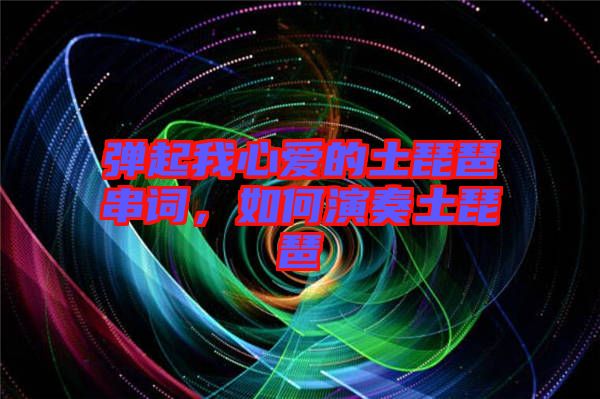 彈起我心愛的土琵琶串詞,如何演奏土琵琶