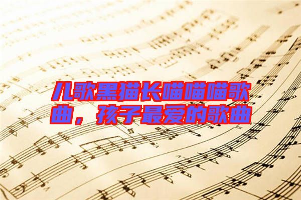 兒歌黑貓長喵喵喵歌曲,孩子最愛的歌曲