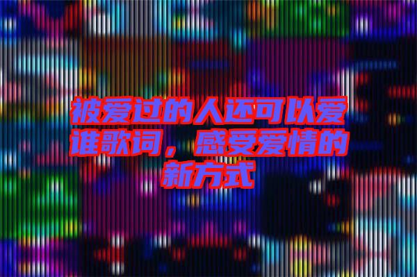 被愛(ài)過(guò)的人還可以愛(ài)誰(shuí)歌詞,感受愛(ài)情的新方式