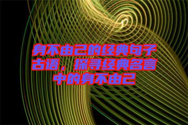 身不由己的經典句子古語，探尋經典名言中的身不由己