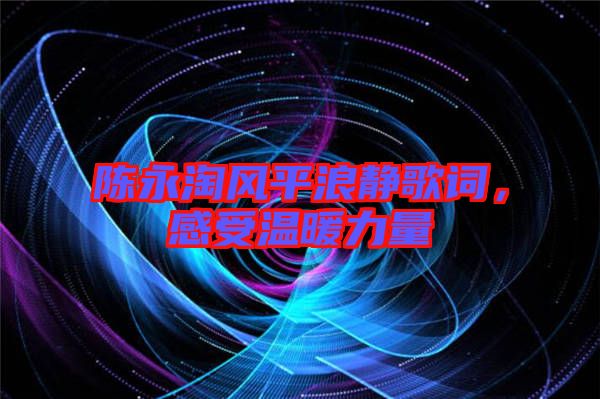 陳永淘風(fēng)平浪靜歌詞,感受溫暖力量