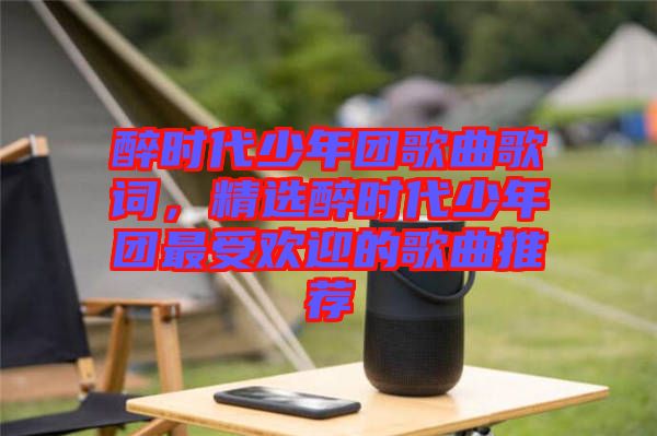 醉時(shí)代少年團(tuán)歌曲歌詞,精選醉時(shí)代少年團(tuán)最受歡迎的歌曲推薦