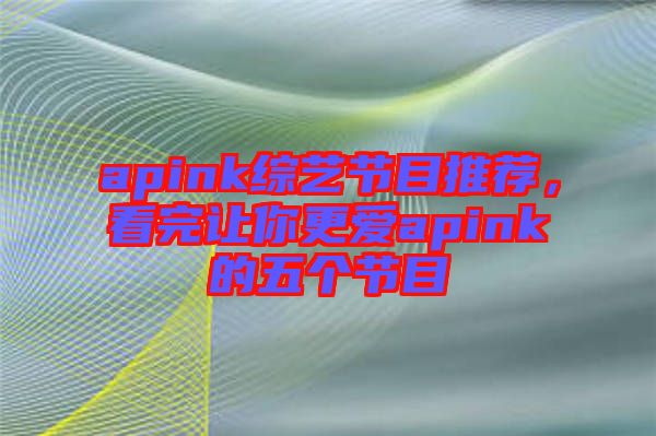 apink綜藝節(jié)目推薦,看完讓你更愛apink的五個節(jié)目