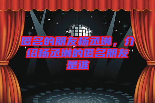 匿名的朋友楊丞琳,介紹楊丞琳的匿名朋友是誰