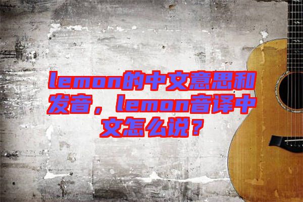 lemon的中文意思和發音,lemon音譯中文怎么說?