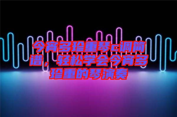 今宵多珍重琴c調簡譜，輕松學會今宵多珍重的琴演奏