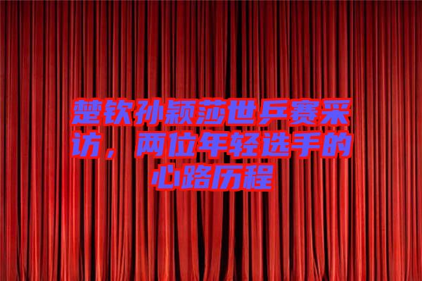 楚欽孫穎莎世乒賽采訪,兩位年輕選手的心路歷程