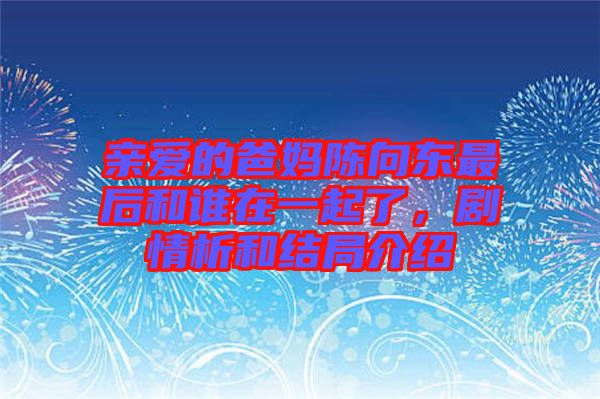 親愛的爸媽陳向東最后和誰在一起了,劇情析和結局介紹