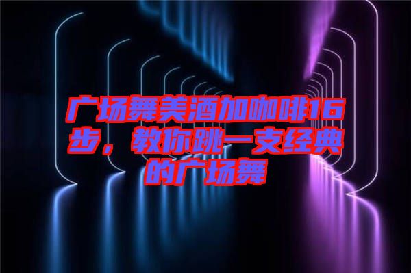 廣場(chǎng)舞美酒加咖啡16步,教你跳一支經(jīng)典的廣場(chǎng)舞
