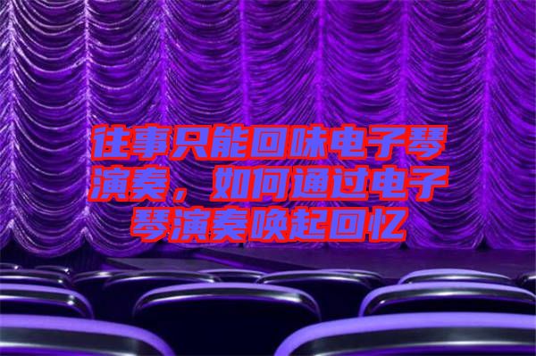 往事只能回味電子琴演奏，如何通過電子琴演奏喚起回憶