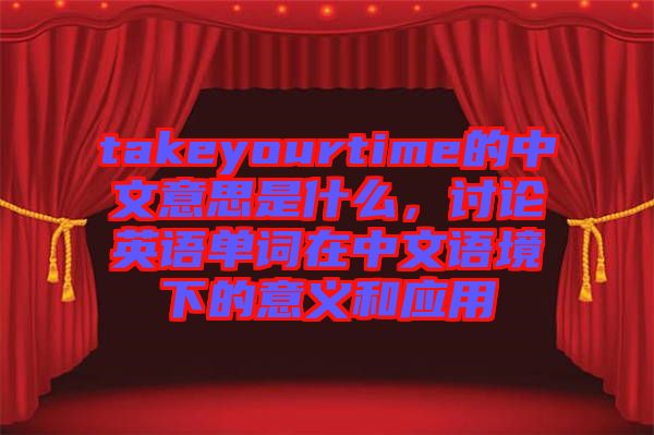 takeyourtime的中文意思是什么，討論英語單詞在中文語境下的意義和應(yīng)用