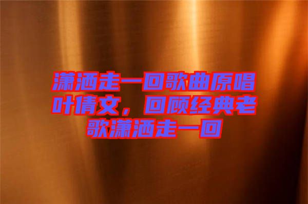 瀟灑走一回歌曲原唱葉倩文，回顧經典老歌瀟灑走一回