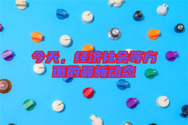 今天，經(jīng)濟(jì)社會(huì)等方面的最新動(dòng)態(tài)