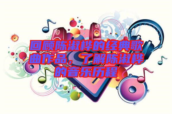 回顧陳淑樺的經(jīng)典歌曲作品,了解陳淑樺的音樂歷程
