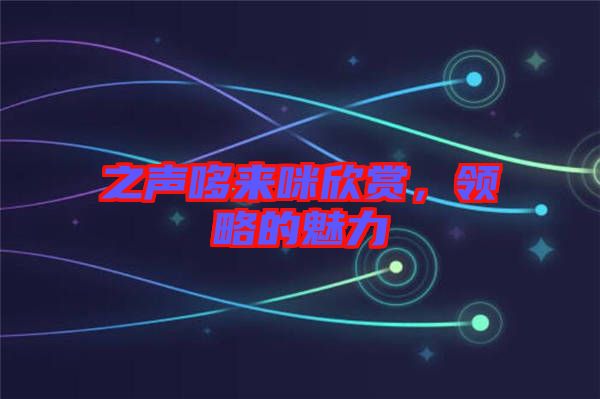 之聲哆來咪欣賞,領(lǐng)略的魅力