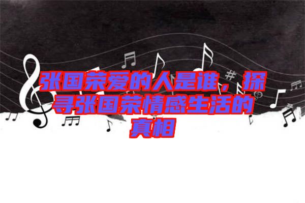 張國榮愛的人是誰,探尋張國榮情感生活的真相