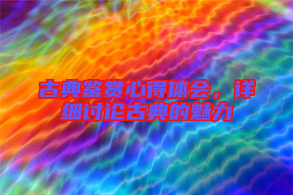 古典鑒賞心得體會,詳細討論古典的魅力
