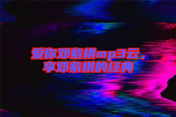 愛你鄧紫棋mp3云,享鄧紫棋的經(jīng)典