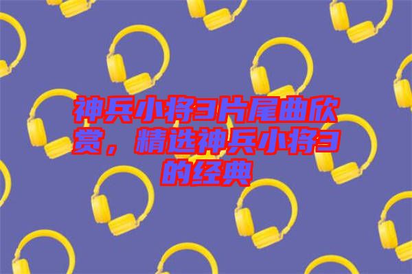 神兵小將3片尾曲欣賞,精選神兵小將3的經(jīng)典