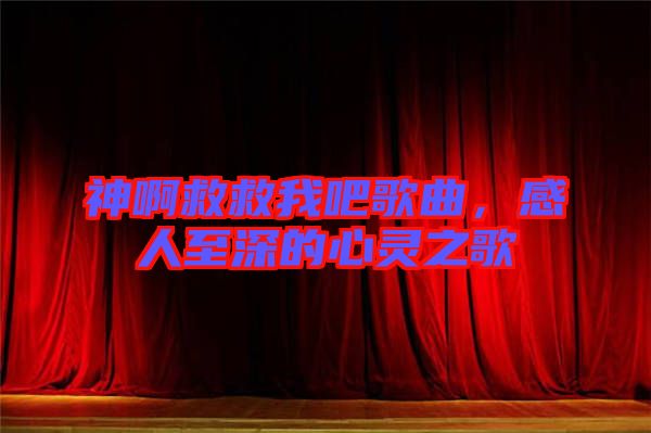 神啊救救我吧歌曲，感人至深的心靈之歌