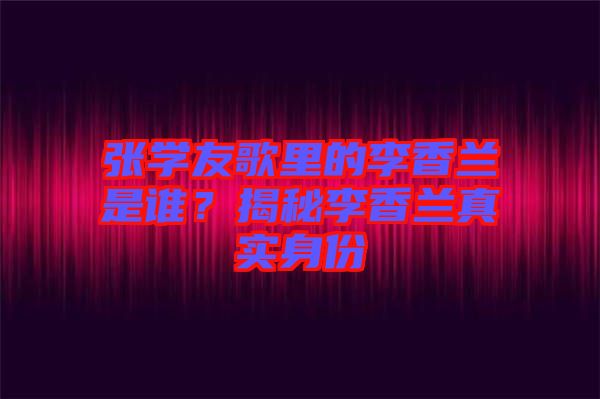 張學友歌里的李香蘭是誰？揭秘李香蘭真實身份
