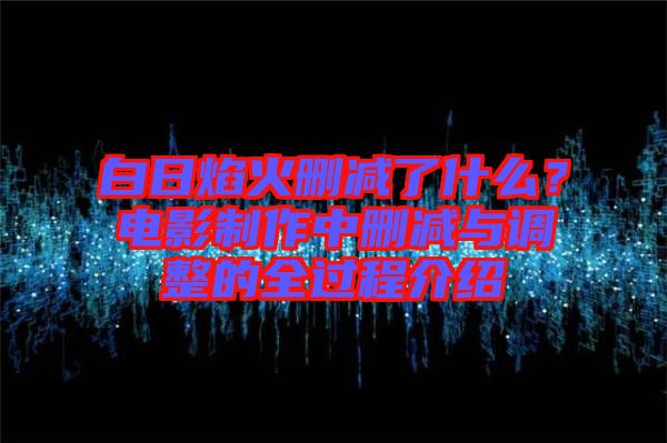 白日焰火刪減了什么?電影制作中刪減與調(diào)整的全過程介紹