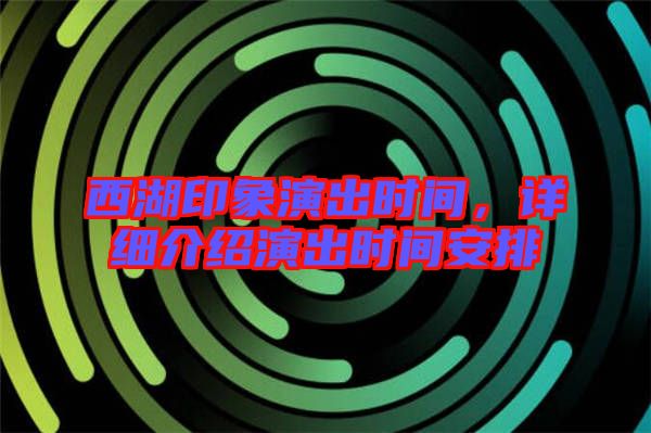 西湖印象演出時間，詳細介紹演出時間安排