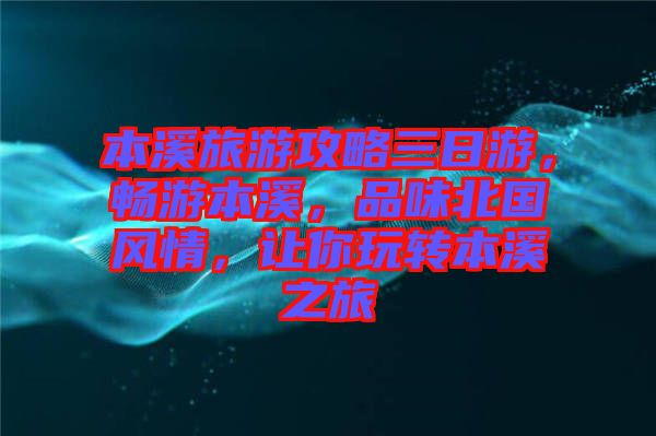 本溪旅游攻略三日游,暢游本溪,品味北國風(fēng)情,讓你玩轉(zhuǎn)本溪之旅