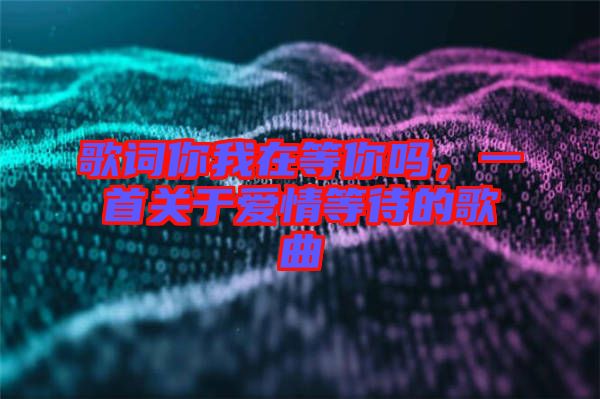 歌詞你我在等你嗎,一首關于愛情等待的歌曲