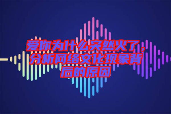 愛你為什么突然火了,分析網絡文化現象背后的原因