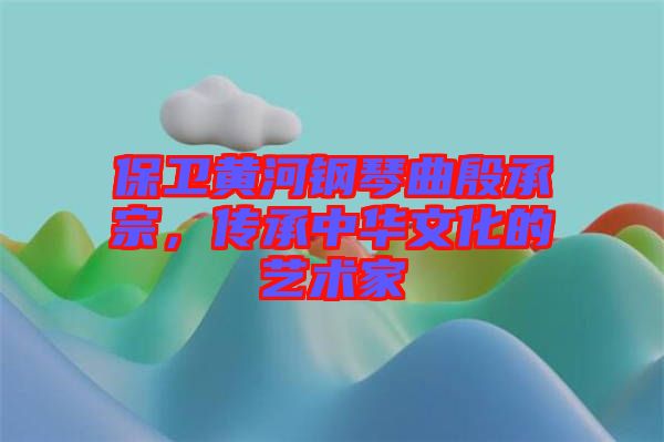 保衛黃河鋼琴曲殷承宗，傳承中華文化的藝術家
