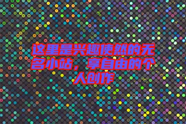 這里是興趣使然的無名小站,享自由的個(gè)人創(chuàng)作