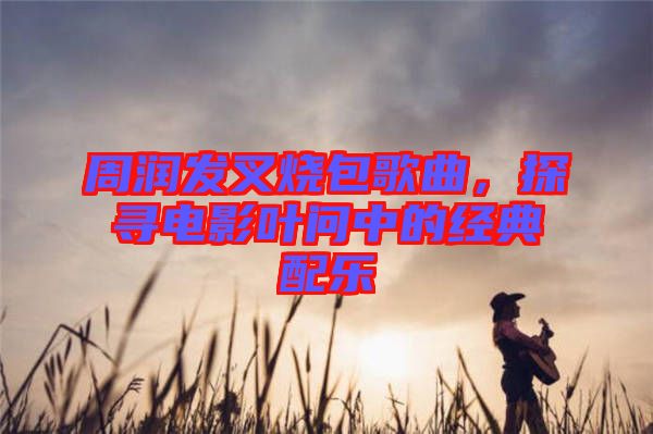 周潤發(fā)叉燒包歌曲,探尋電影葉問中的經(jīng)典配樂