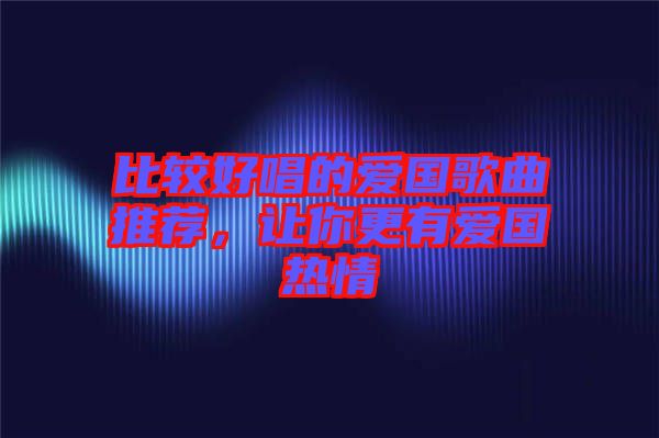 比較好唱的愛國歌曲推薦，讓你更有愛國熱情