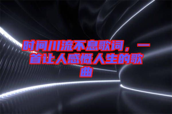 時間川流不息歌詞,一首讓人感慨人生的歌曲