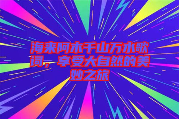 海來阿木千山萬水歌詞,享受大自然的美妙之旅