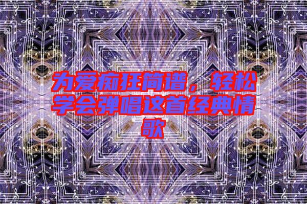 為愛癡狂簡(jiǎn)譜,輕松學(xué)會(huì)彈唱這首經(jīng)典情歌