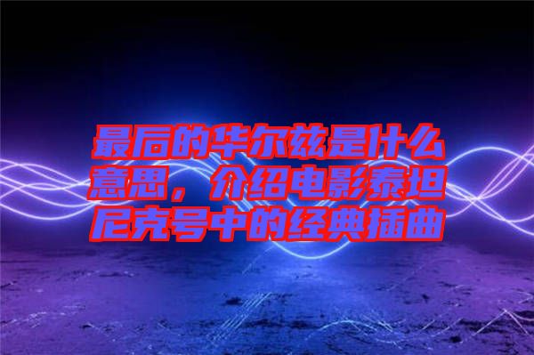 最后的華爾茲是什么意思,介紹電影泰坦尼克號(hào)中的經(jīng)典插曲